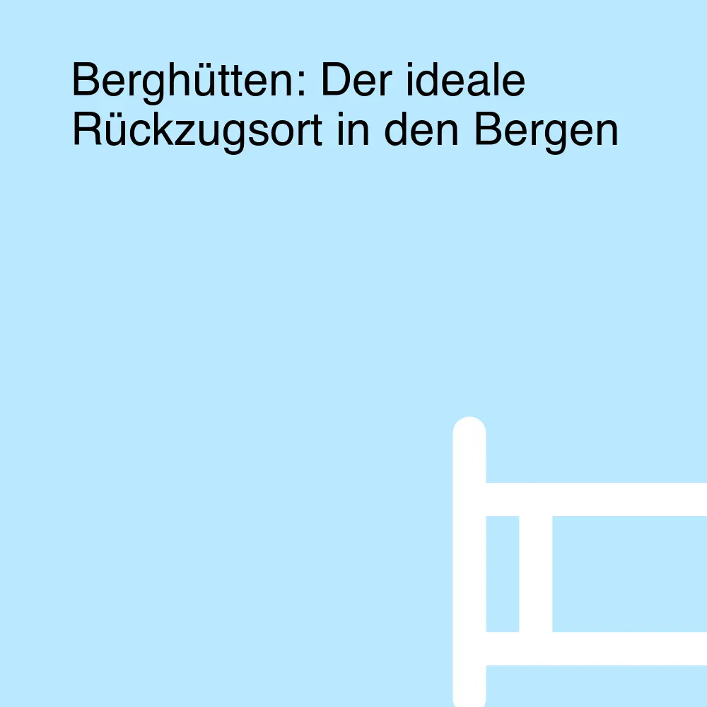 Berghütten: Der ideale Rückzugsort in den Bergen