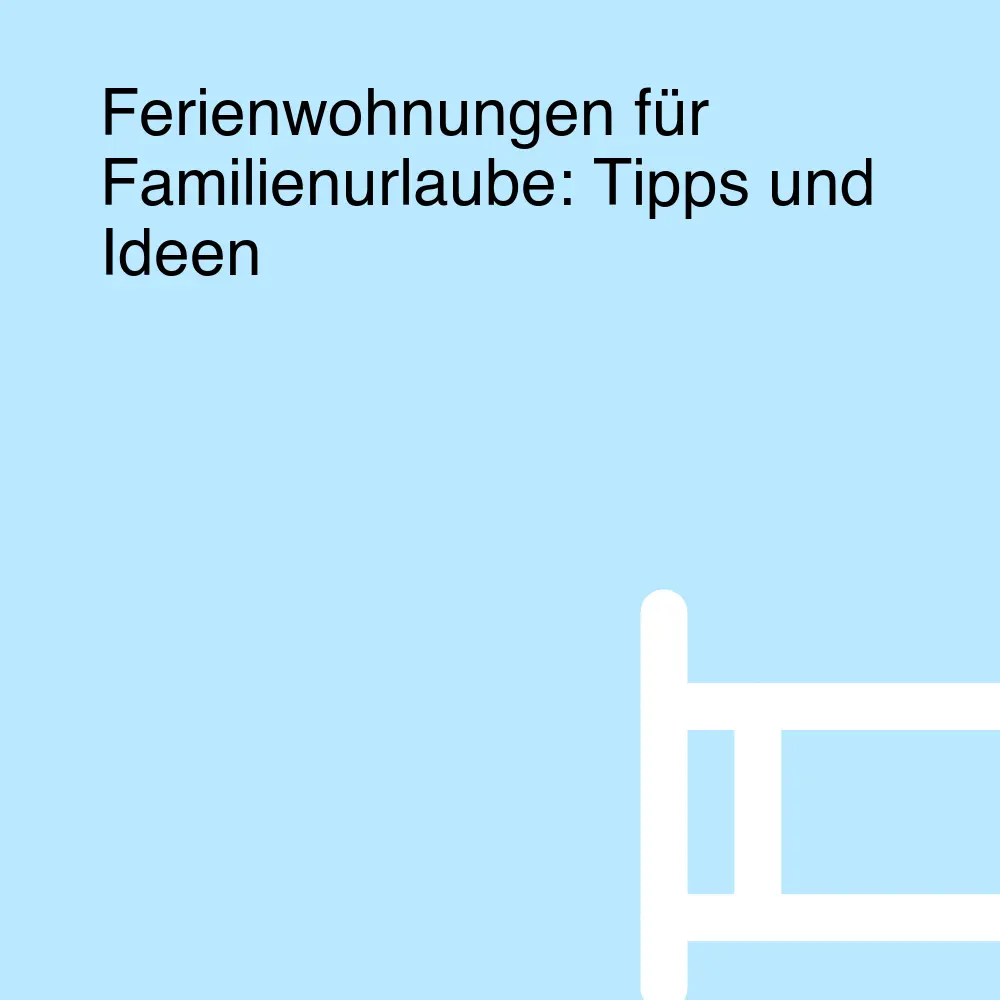 Ferienwohnungen für Familienurlaube: Tipps und Ideen