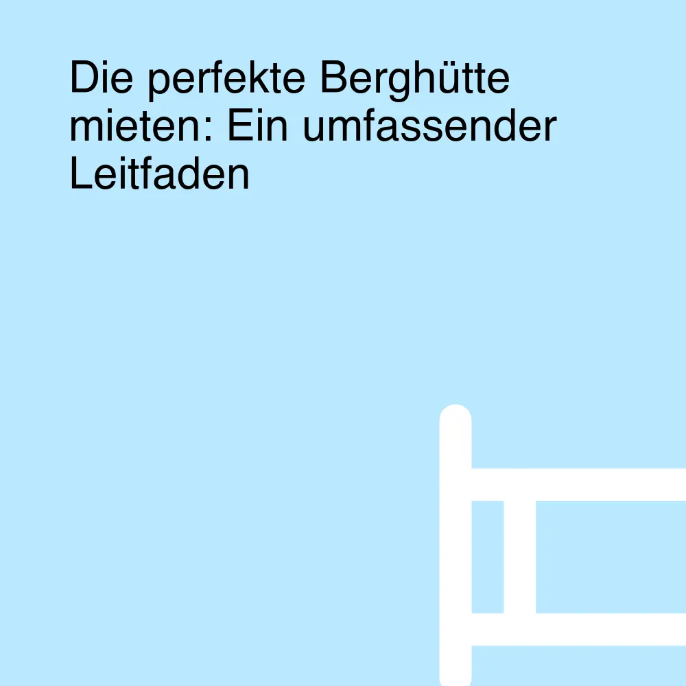 Die perfekte Berghütte mieten: Ein umfassender Leitfaden