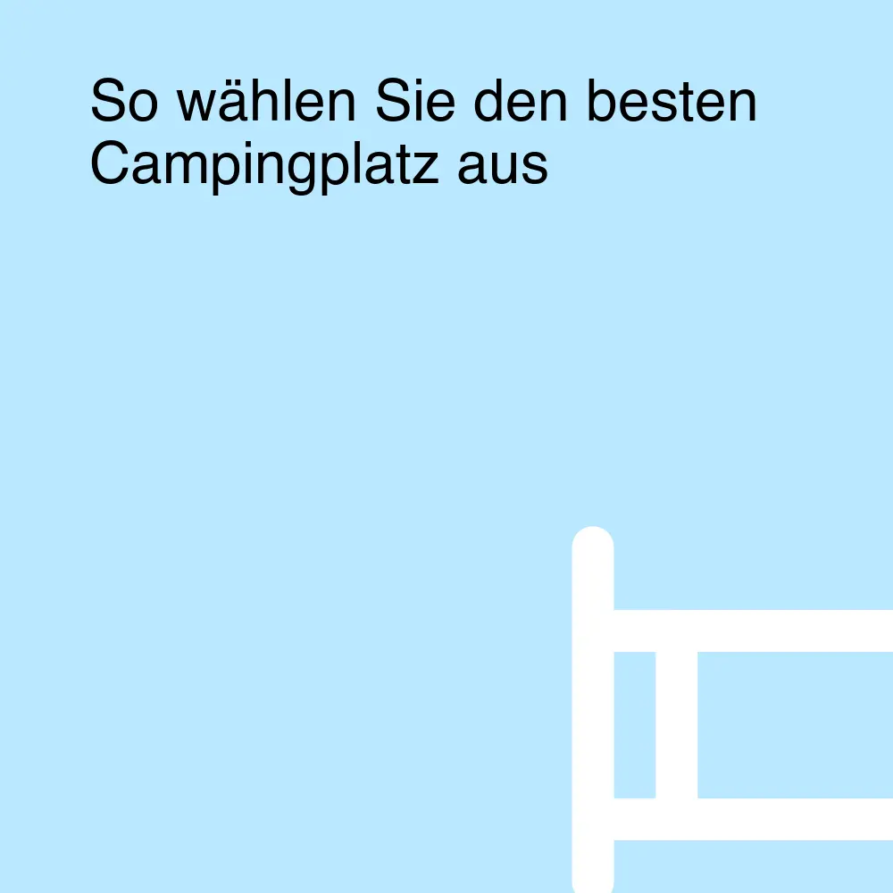 So wählen Sie den besten Campingplatz aus