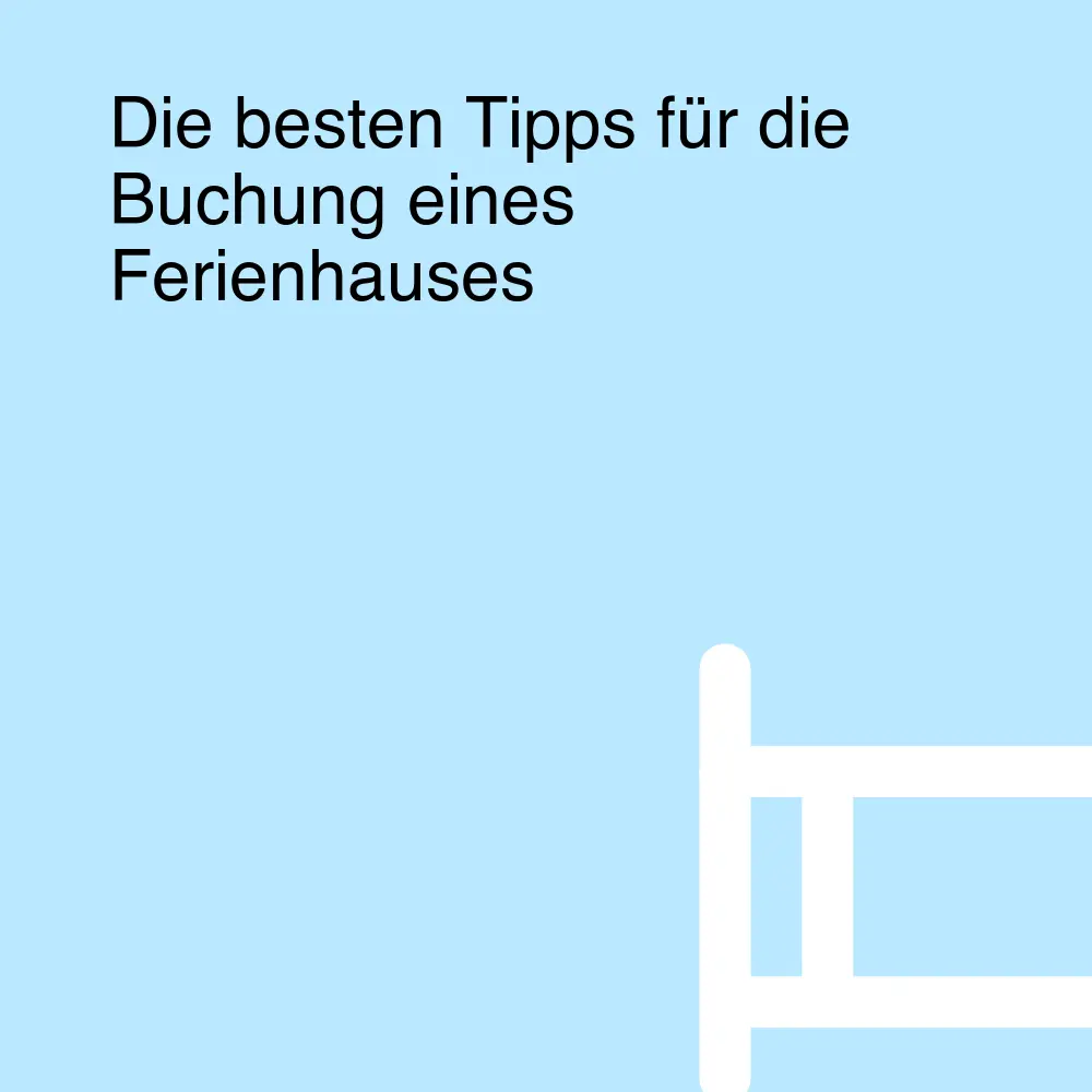 Die besten Tipps für die Buchung eines Ferienhauses