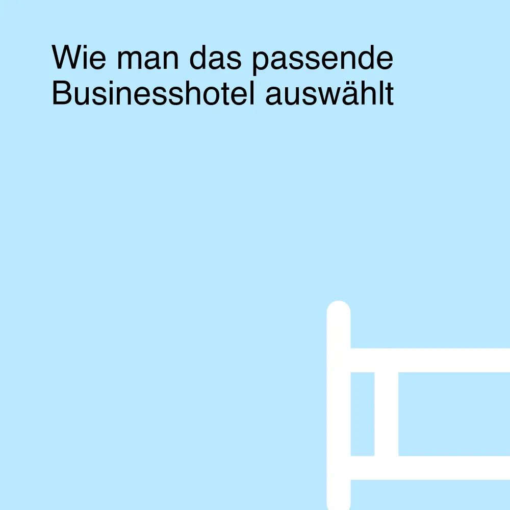 Wie man das passende Businesshotel auswählt