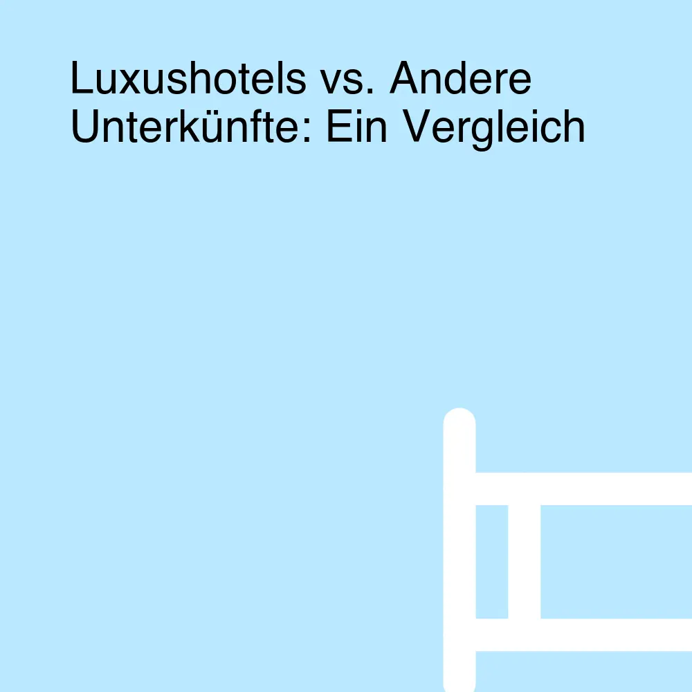 Luxushotels vs. Andere Unterkünfte: Ein Vergleich