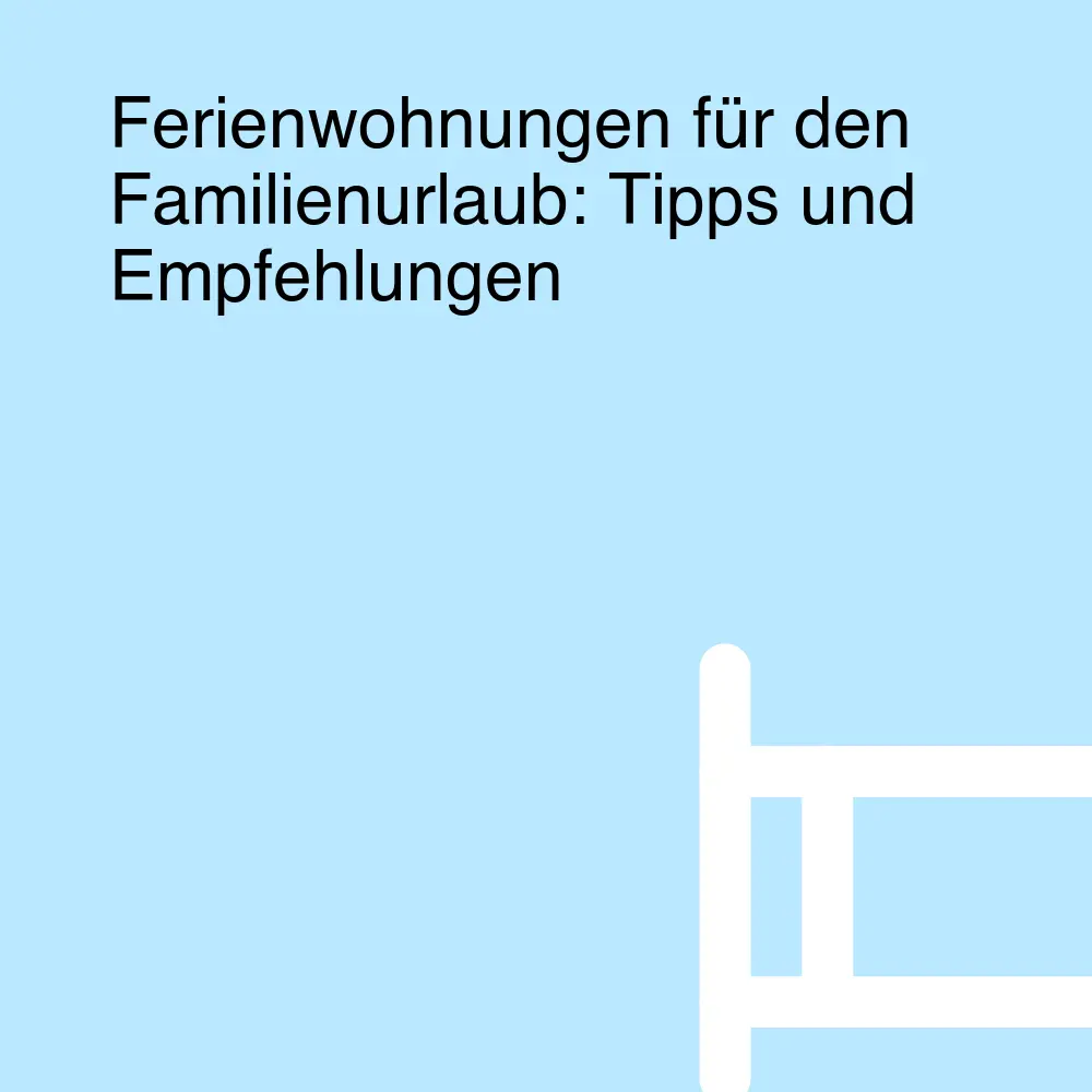 Ferienwohnungen für den Familienurlaub: Tipps und Empfehlungen