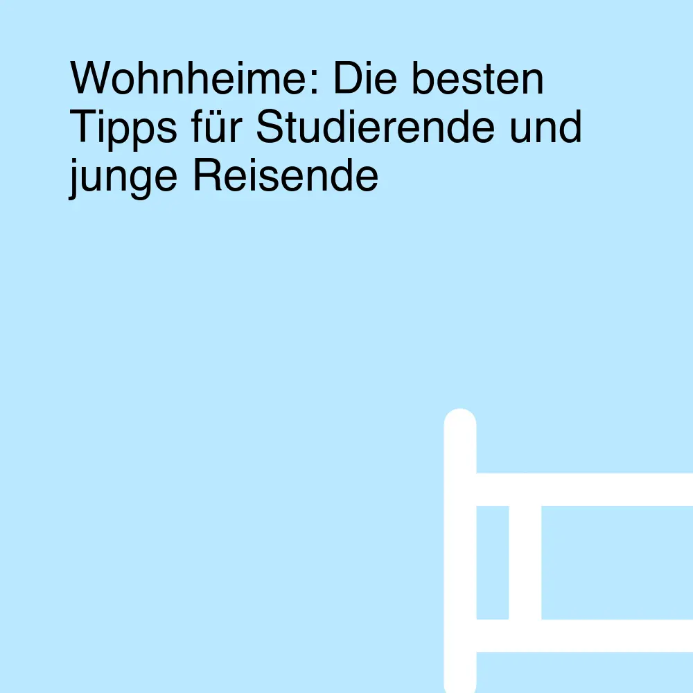 Wohnheime: Die besten Tipps für Studierende und junge Reisende