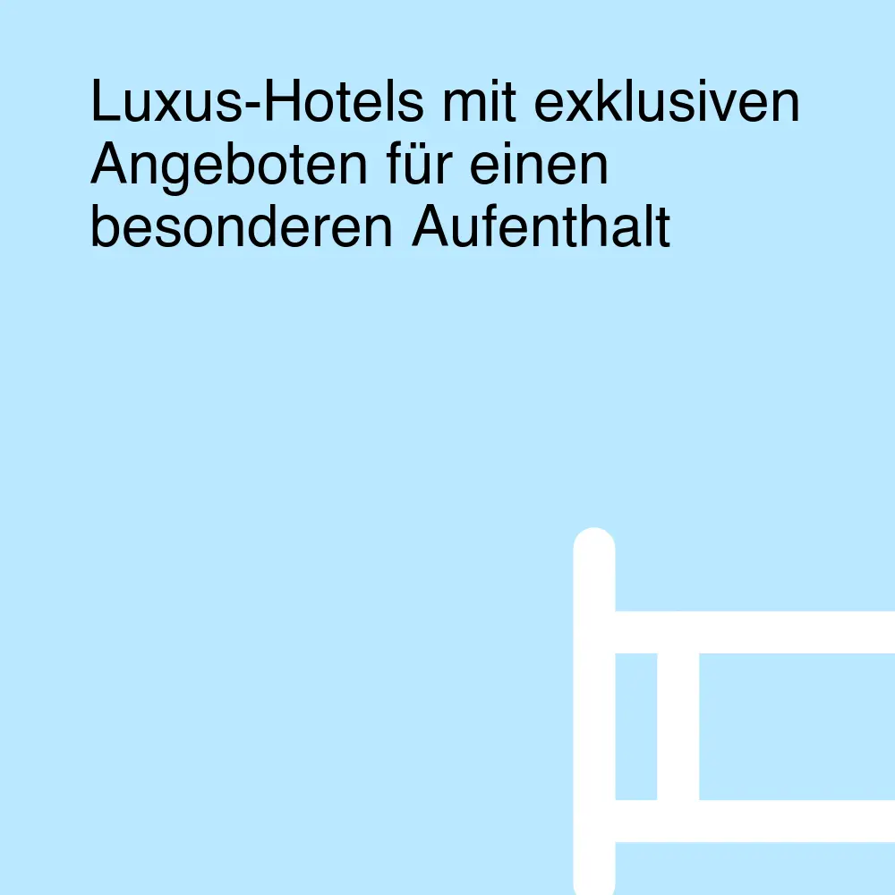 Luxus-Hotels mit exklusiven Angeboten für einen besonderen Aufenthalt