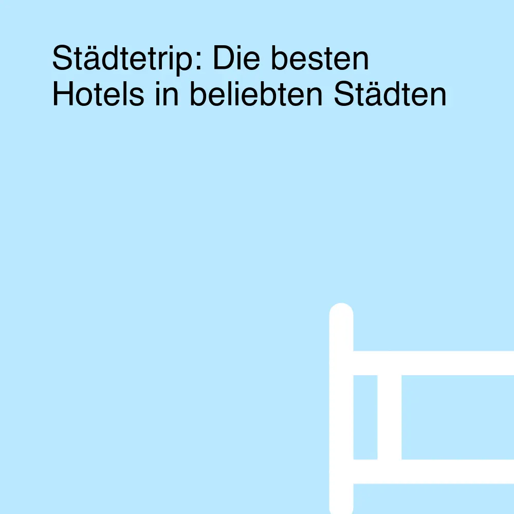 Städtetrip: Die besten Hotels in beliebten Städten Städtetrip: Die besten Hotels in beliebten Städten