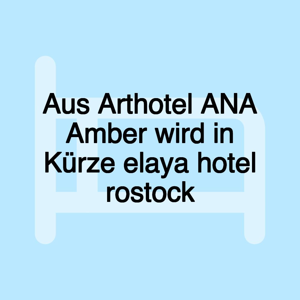 Aus Arthotel ANA Amber wird in Kürze elaya hotel rostock