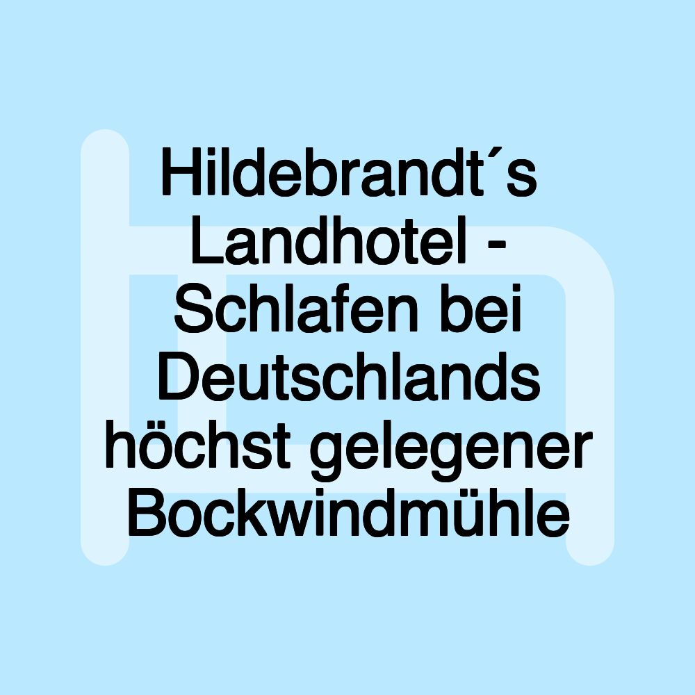 Hildebrandt´s Landhotel - Schlafen bei Deutschlands höchst gelegener Bockwindmühle