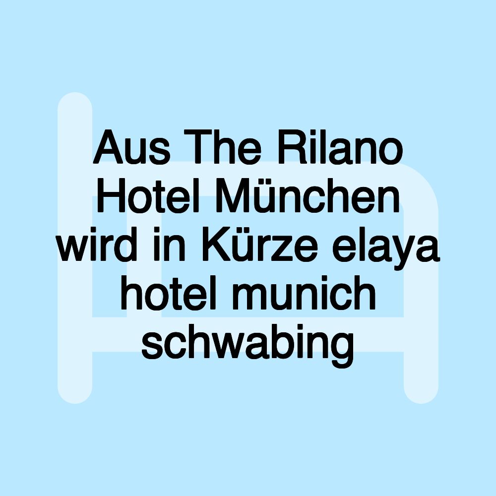 Aus The Rilano Hotel München wird in Kürze elaya hotel munich schwabing