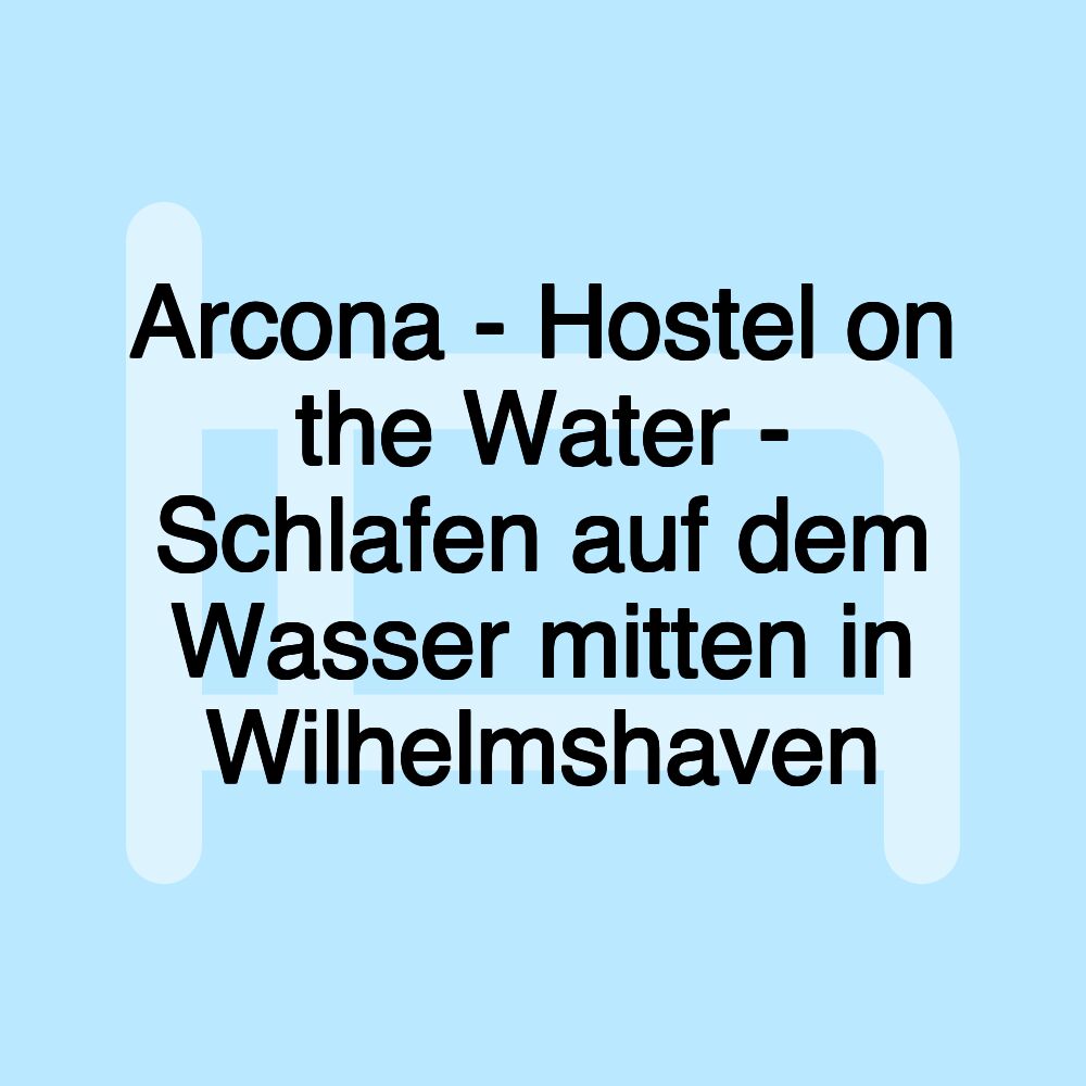 Arcona - Hostel on the Water - Schlafen auf dem Wasser mitten in Wilhelmshaven